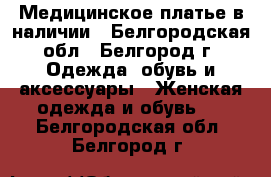 Медицинское платье в наличии - Белгородская обл., Белгород г. Одежда, обувь и аксессуары » Женская одежда и обувь   . Белгородская обл.,Белгород г.